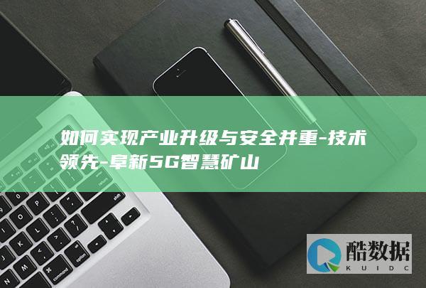 如何实现产业升级与安全并重-技术领先-阜新5G智慧矿山