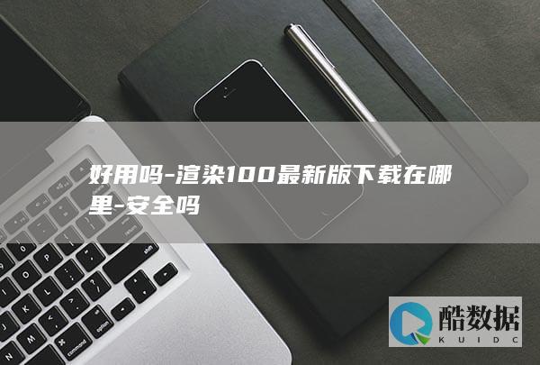 好用吗-渲染100最新版下载在哪里-安全吗