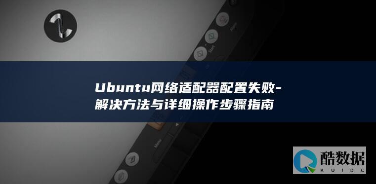 Ubuntu网络适配器配置失败-解决方法与详细操作步骤指南
