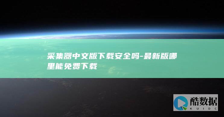 采集器中文版下载安全吗-最新版哪里能免费下载