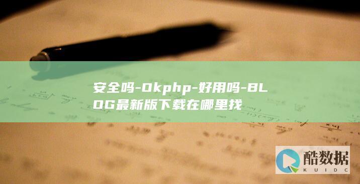 安全吗-Okphp-好用吗-BLOG最新版下载在哪里找