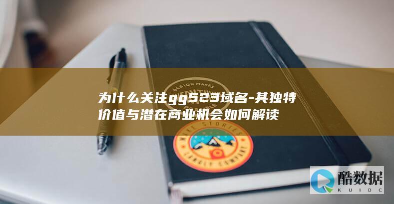 为什么关注gg523域名-其独特价值与潜在商业机会如何解读