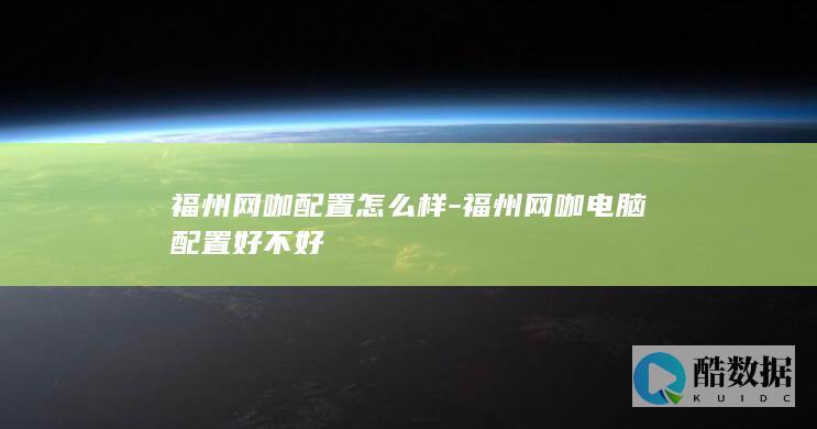 福州网咖配置怎么样-福州网咖电脑配置好不好