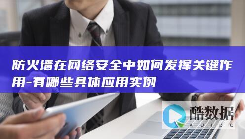 防火墙在网络安全中如何发挥关键作用-有哪些具体应用实例