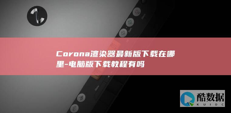Corona渲染器最新版下载在哪里-电脑版下载教程有吗