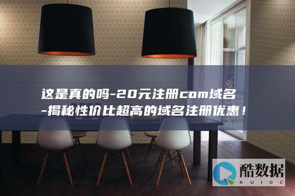这是真的吗-20元注册com域名-揭秘性价比超高的域名注册优惠！