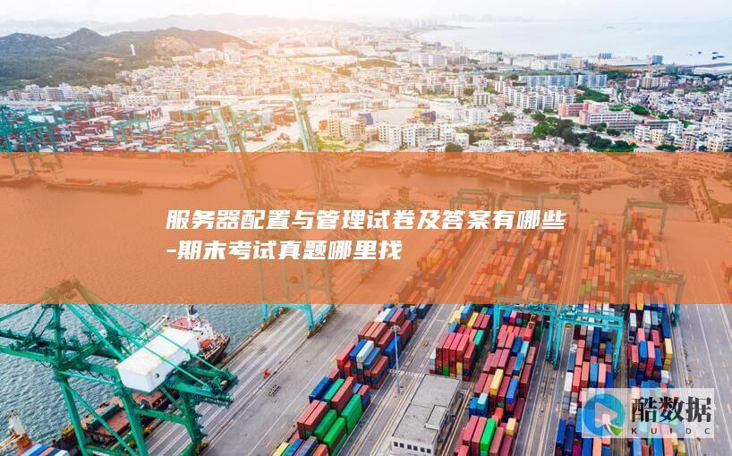 服务器配置与管理试卷及答案有哪些-期末考试真题哪里找