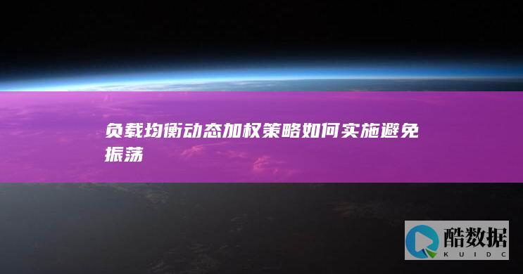 负载均衡动态加权策略如何实施避免振荡