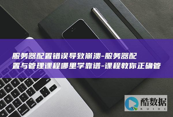 服务器配置错误导致崩溃-服务器配置与管理课程哪里学靠谱-课程教你正确管理方法