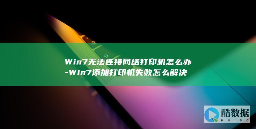 Win7无法连接网络打印机怎么办-Win7添加打印机失败怎么解决