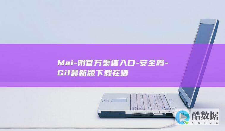 Mai-附官方渠道入口-安全吗-Gif最新版下载在哪
