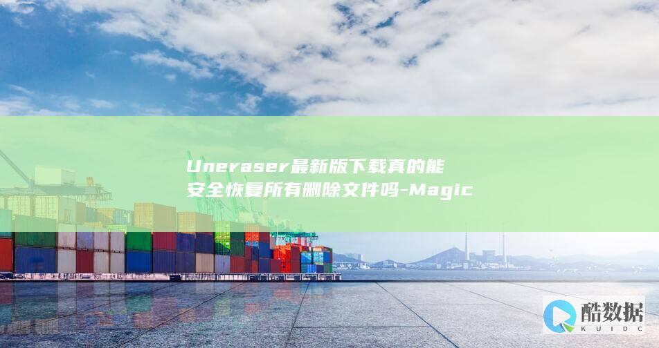 Uneraser最新版下载真的能安全恢复所有删除文件吗-Magic