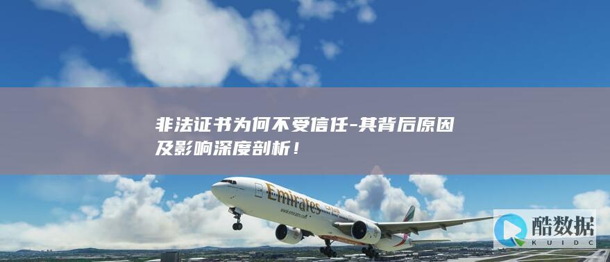 非法证书为何不受信任-其背后原因及影响深度剖析！