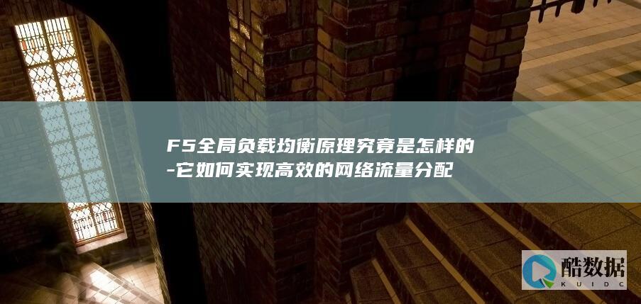 F5全局负载均衡原理究竟是怎样的-它如何实现高效的网络流量分配