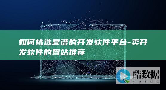 如何挑选靠谱的开发软件平台-卖开发软件的网站推荐