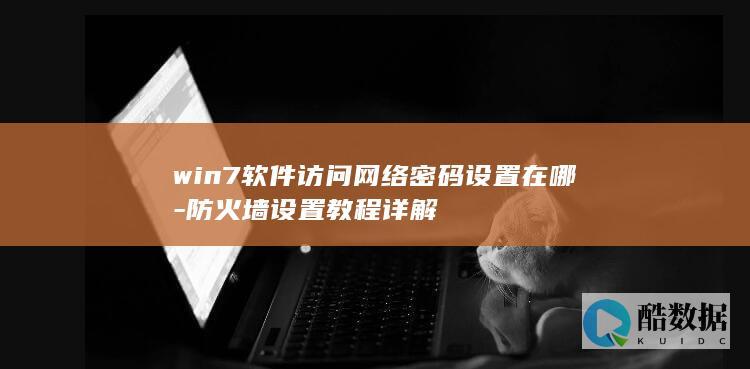 win7软件访问网络密码设置在哪-防火墙设置教程详解