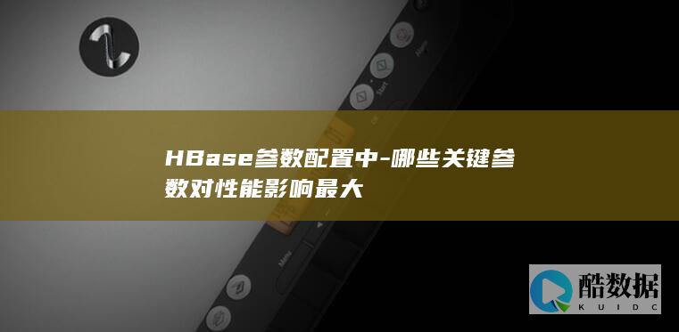 HBase参数配置中-哪些关键参数对性能影响最大