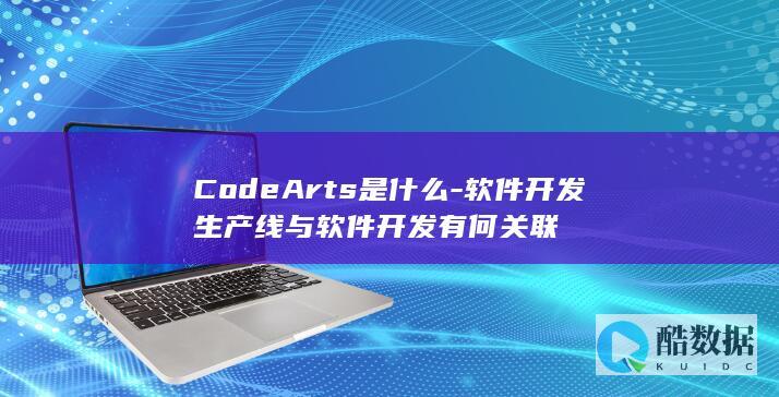 CodeArts是什么-软件开发生产线与软件开发有何关联