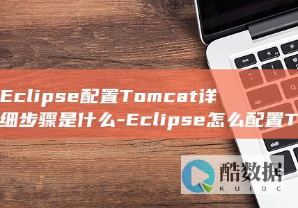 Eclipse配置Tomcat详细步骤是什么-Eclipse怎么配置Tomcat