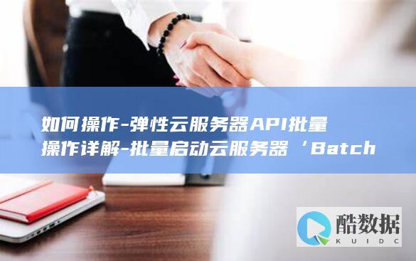 弹性云服务器API批量操作指南
