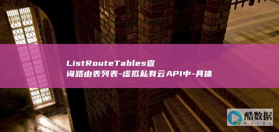 ListRouteTables查询路由表列表-虚拟私有云API中-具体操作步骤是什么
