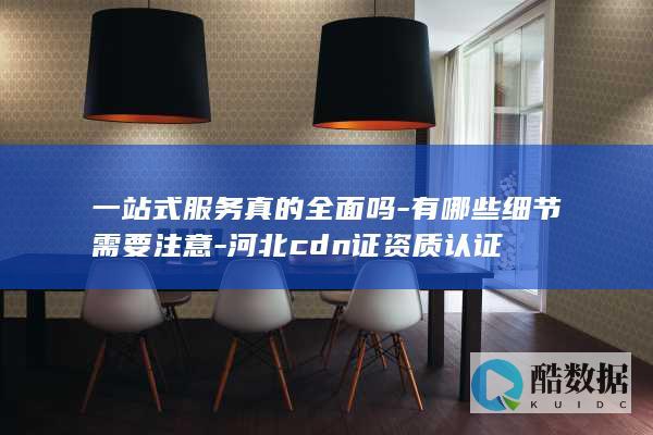 一站式服务真的全面吗-有哪些细节需要注意-河北cdn证资质认证