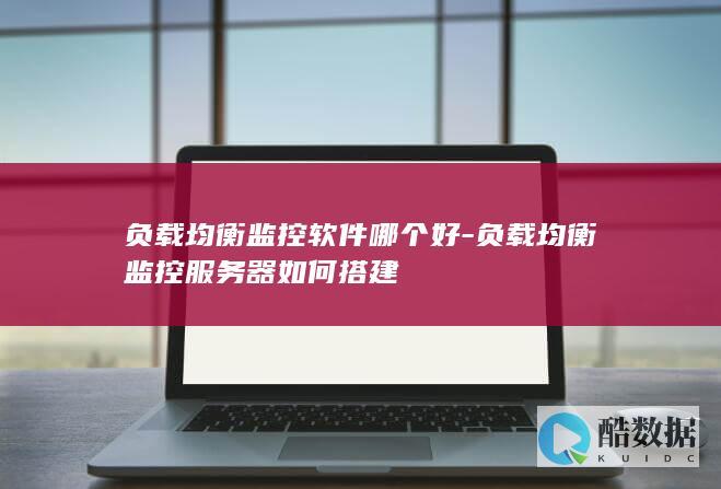 负载均衡监控软件哪个好-负载均衡监控服务器如何搭建