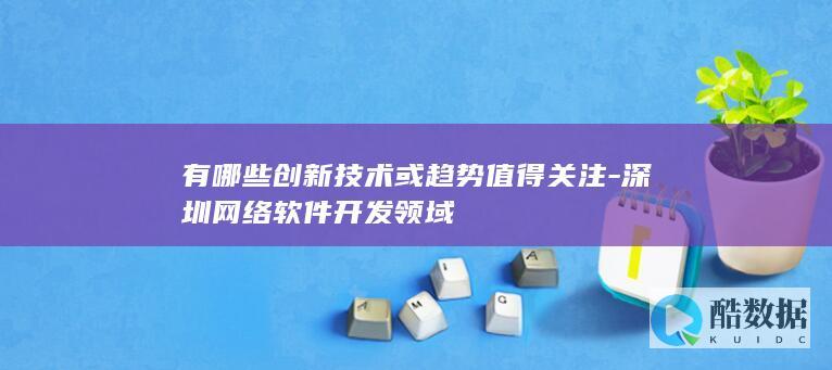 有哪些创新技术或趋势值得关注-深圳网络软件开发领域
