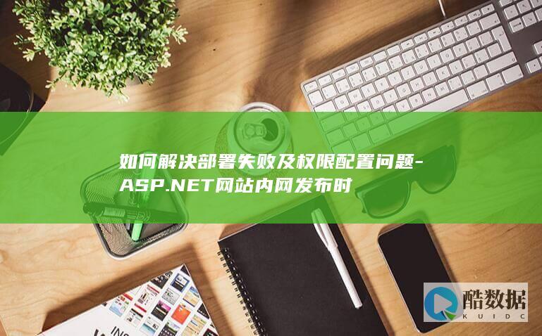 如何解决部署失败及权限配置问题-ASP.NET网站内网发布时