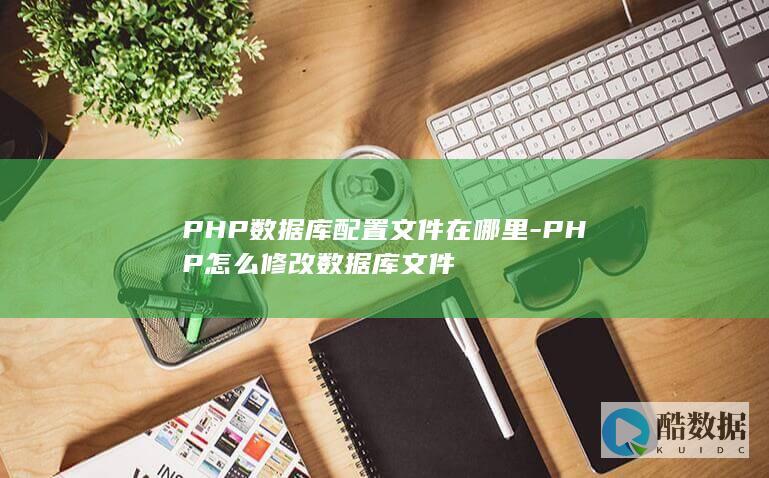 PHP数据库配置文件在哪里-PHP怎么修改数据库文件