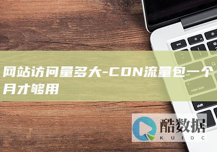 网站访问量多大-CDN流量包一个月才够用