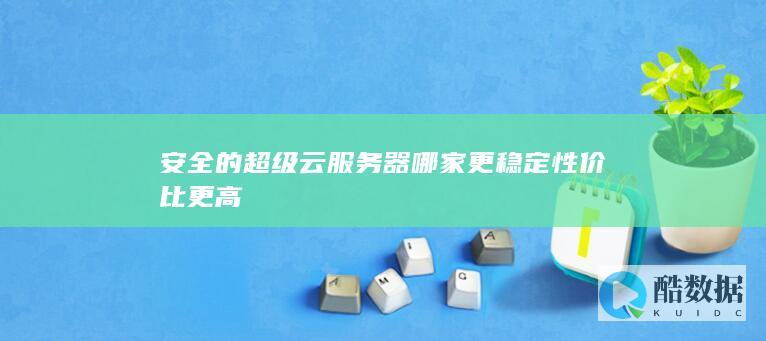 安全的超级云服务器哪家更稳定性价比更高
