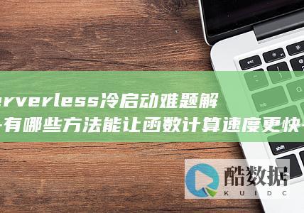 Serverless冷启动难题解析-有哪些方法能让函数计算速度更快-性能更强
