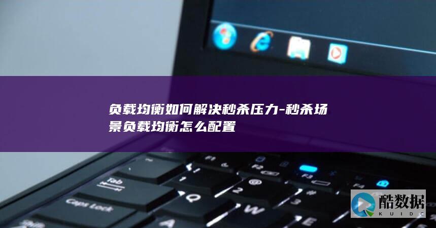 负载均衡如何解决秒杀压力-秒杀场景负载均衡怎么配置