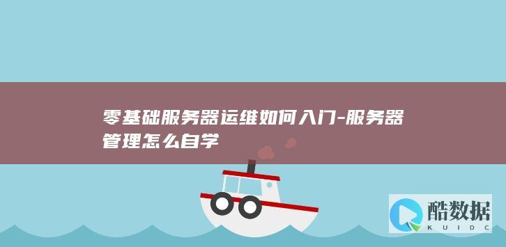 零基础服务器运维如何入门-服务器管理怎么自学