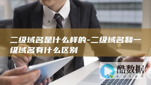 二级域名是什么样的-二级域名和一级域名有什么区别