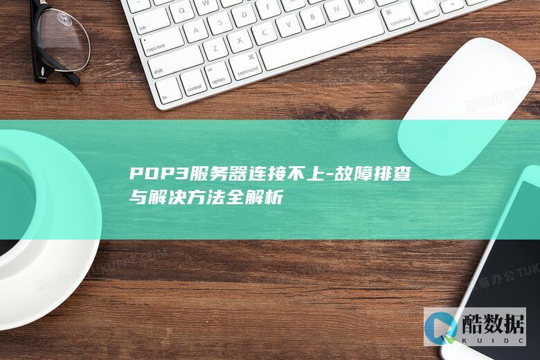 POP3服务器连接不上-故障排查与解决方法全解析
