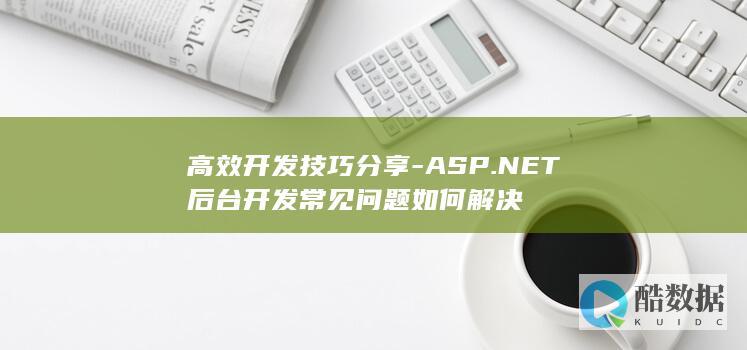 高效开发技巧分享-ASP.NET后台开发常见问题如何解决