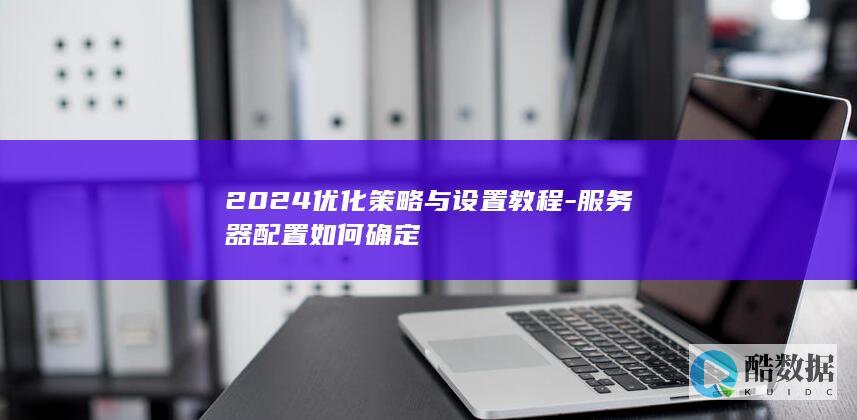 2024优化策略与设置教程-服务器配置如何确定