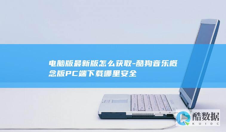 电脑版最新版怎么获取-酷狗音乐概念版PC端下载哪里安全