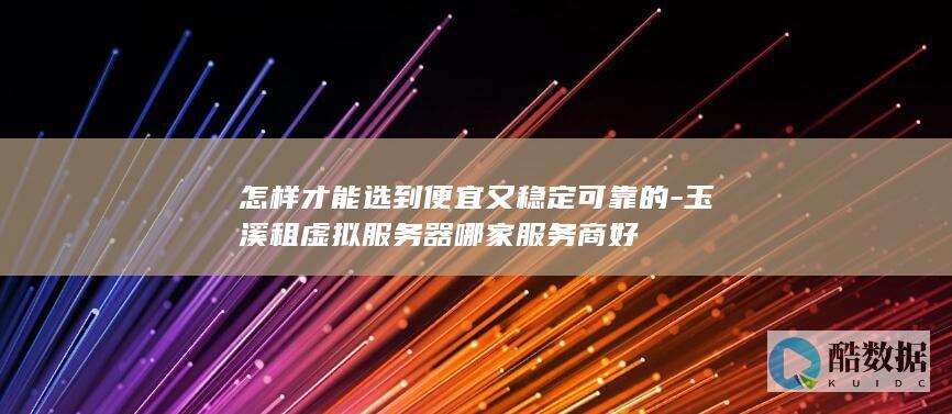怎样才能选到便宜又稳定可靠的-玉溪租虚拟服务器哪家服务商好