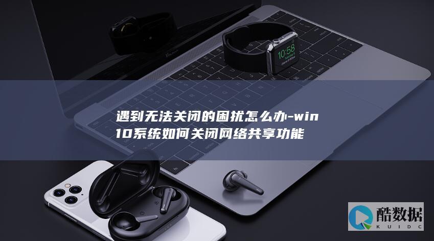 遇到无法关闭的困扰怎么办-win10系统如何关闭网络共享功能