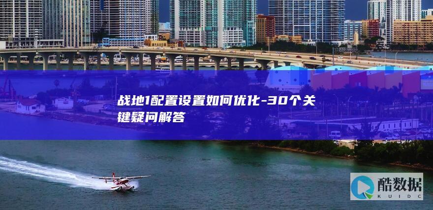 战地1配置设置如何优化-30个关键疑问解答