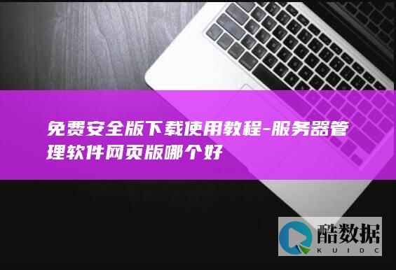 免费安全版下载使用教程-服务器管理软件网页版哪个好