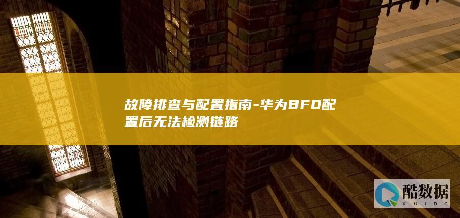 故障排查与配置指南-华为BFD配置后无法检测链路