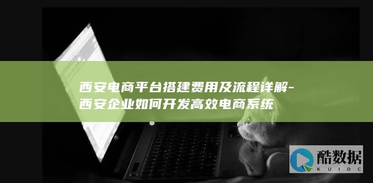 西安电商平台搭建费用及流程详解-西安企业如何开发高效电商系统