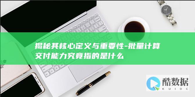 揭秘其核心定义与重要性-批量计算交付能力究竟指的是什么