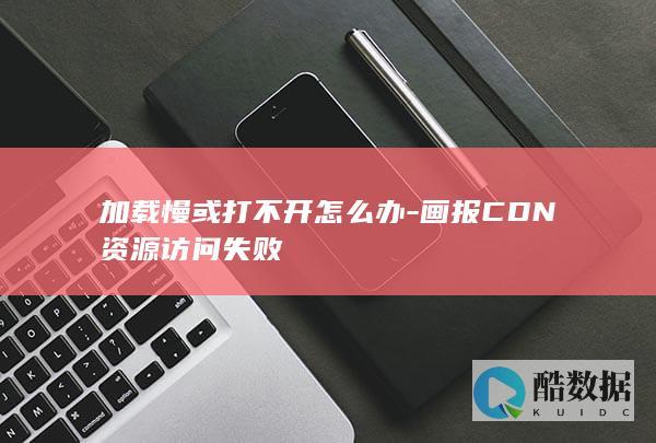 加载慢或打不开怎么办-画报CDN资源访问失败