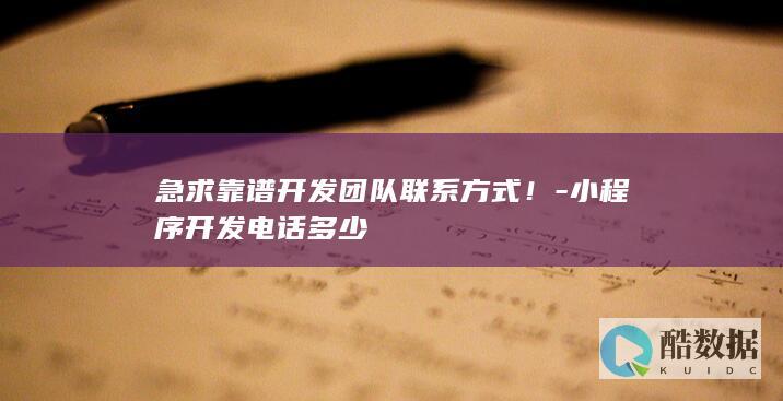 急求靠谱开发团队联系方式！-小程序开发电话多少