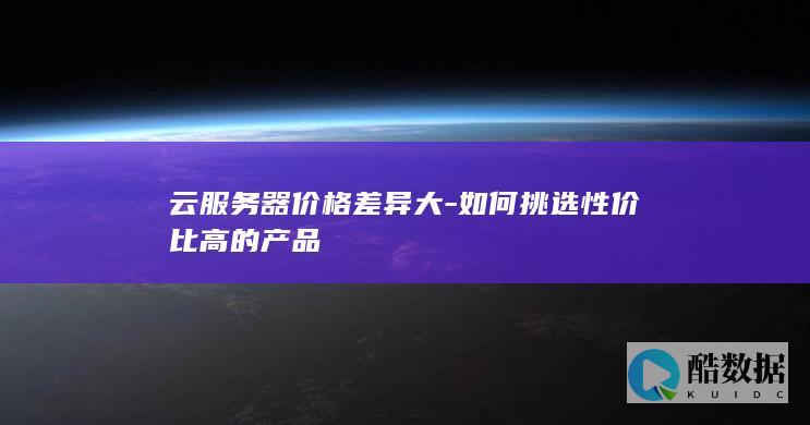 云服务器价格差异大-如何挑选性价比高的产品